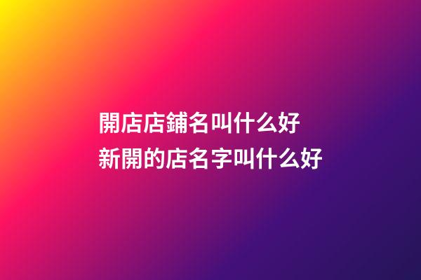 開店店鋪名叫什么好 新開的店名字叫什么好-第1張-店鋪起名-玄機派